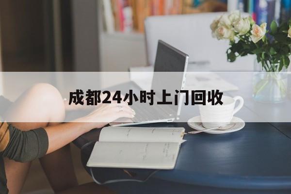 邯郸最新成都24小时上门回收方法分析(最方便真实的邯郸成都24小时上门回收废品电话方法)