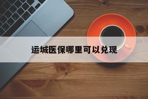 邯郸最新运城医保哪里可以兑现方法分析(最方便真实的邯郸运城医保局在哪里方法)