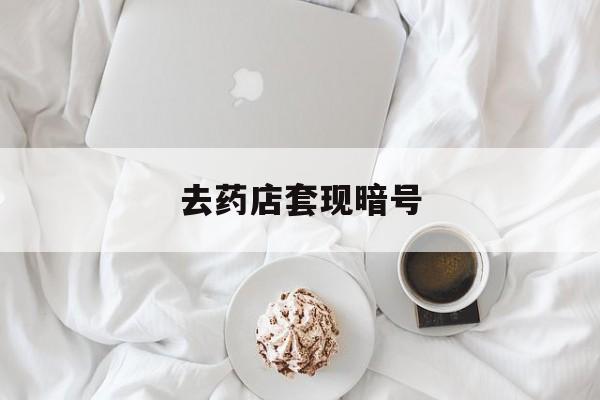 邯郸最新去药店套现暗号方法分析(最方便真实的邯郸去药店套现暗号是真的吗方法)